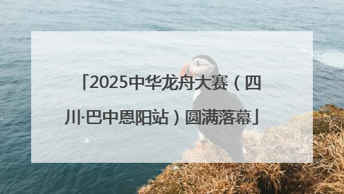 2025中华龙舟大赛（四川·巴中恩阳站）圆满落幕